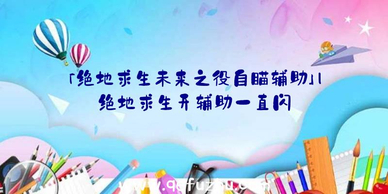 「绝地求生未来之役自瞄辅助」|绝地求生开辅助一直闪